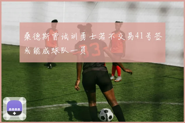 桑德斯曾试训勇士若不交易41号签或能成球队一员