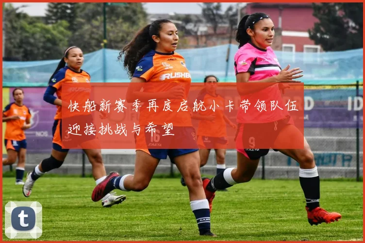 快船新赛季再度启航小卡带领队伍迎接挑战与希望