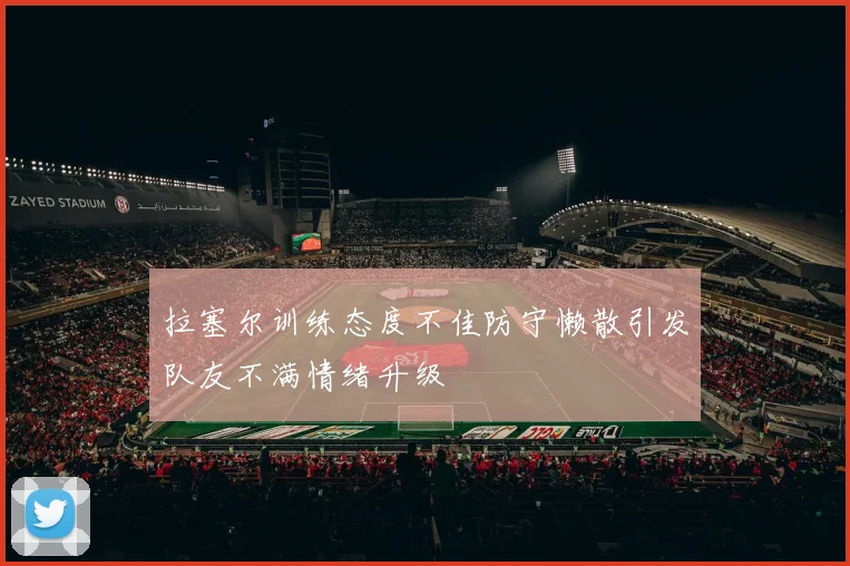 拉塞尔训练态度不佳防守懒散引发队友不满情绪升级