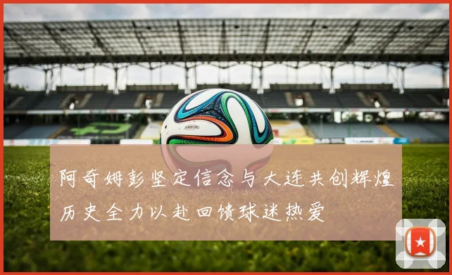 阿奇姆彭坚定信念与大连共创辉煌历史全力以赴回馈球迷热爱