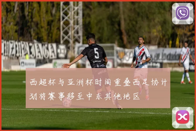 西超杯与亚洲杯时间重叠西足协计划将赛事移至中东其他地区