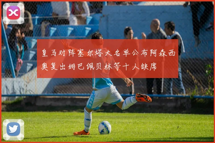皇马对阵塞尔塔大名单公布阿森西奥复出姆巴佩贝林等十人缺席