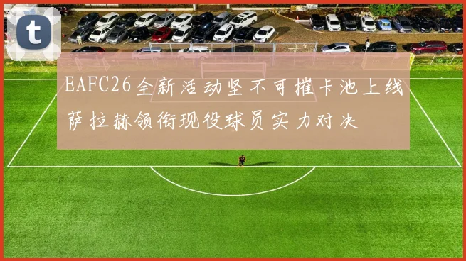 EAFC26全新活动坚不可摧卡池上线萨拉赫领衔现役球员实力对决
