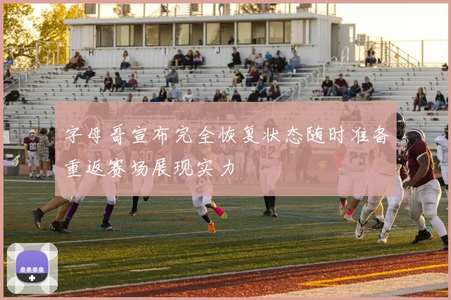 字母哥宣布完全恢复状态随时准备重返赛场展现实力