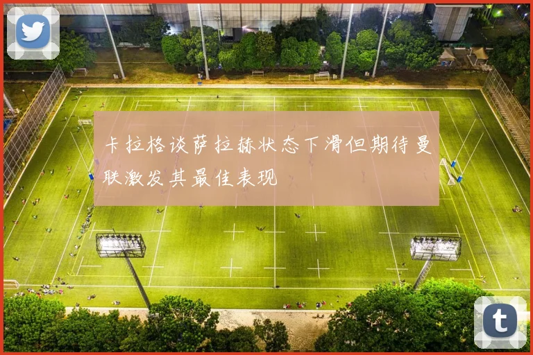 卡拉格谈萨拉赫状态下滑但期待曼联激发其最佳表现