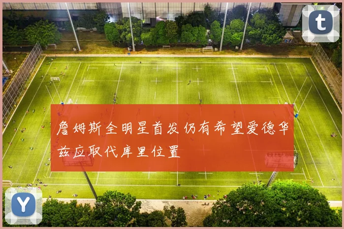 詹姆斯全明星首发仍有希望爱德华兹应取代库里位置