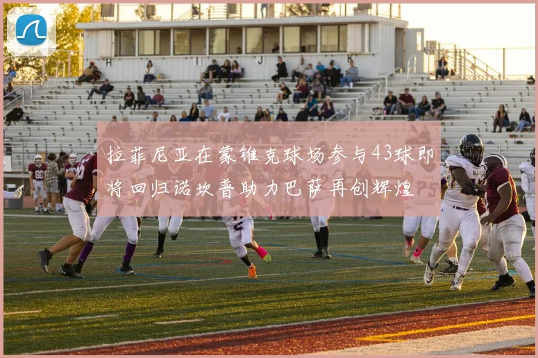 拉菲尼亚在蒙锥克球场参与43球即将回归诺坎普助力巴萨再创辉煌