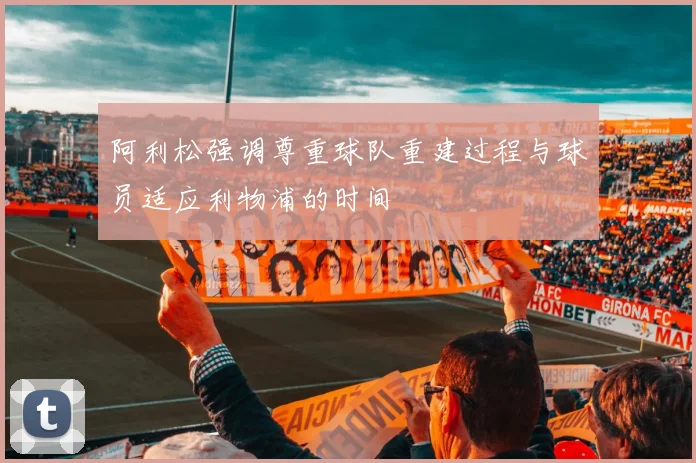 阿利松强调尊重球队重建过程与球员适应利物浦的时间