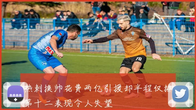 热刺换帅花费两亿引援却半程仅排第十二表现令人失望