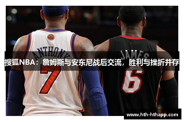 搜狐NBA：詹姆斯与安东尼战后交流，胜利与挫折并存