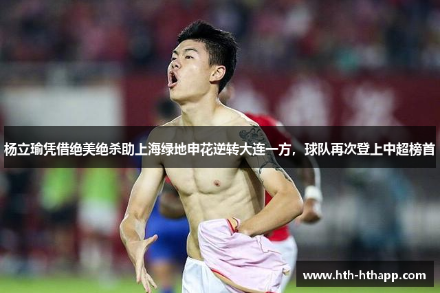 杨立瑜凭借绝美绝杀助上海绿地申花逆转大连一方，球队再次登上中超榜首