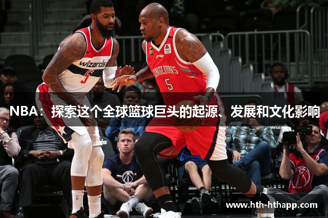 NBA：探索这个全球篮球巨头的起源、发展和文化影响