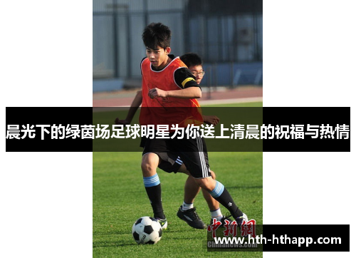 晨光下的绿茵场足球明星为你送上清晨的祝福与热情