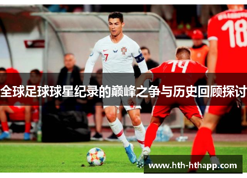 全球足球球星纪录的巅峰之争与历史回顾探讨
