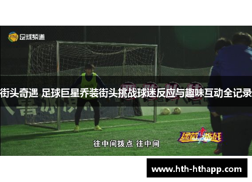 街头奇遇 足球巨星乔装街头挑战球迷反应与趣味互动全记录