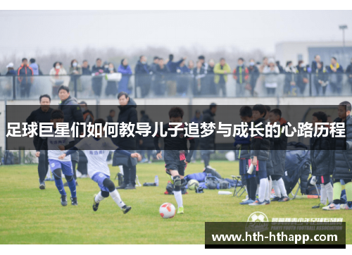 足球巨星们如何教导儿子追梦与成长的心路历程