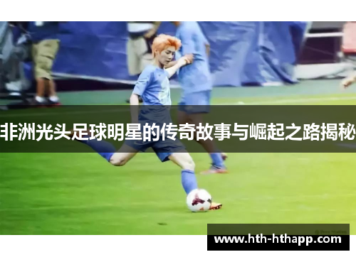非洲光头足球明星的传奇故事与崛起之路揭秘
