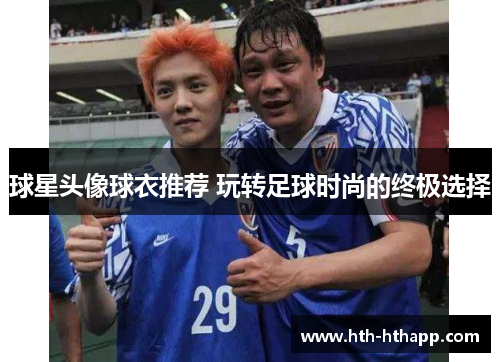 球星头像球衣推荐 玩转足球时尚的终极选择