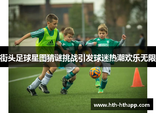 街头足球星图猜谜挑战引发球迷热潮欢乐无限