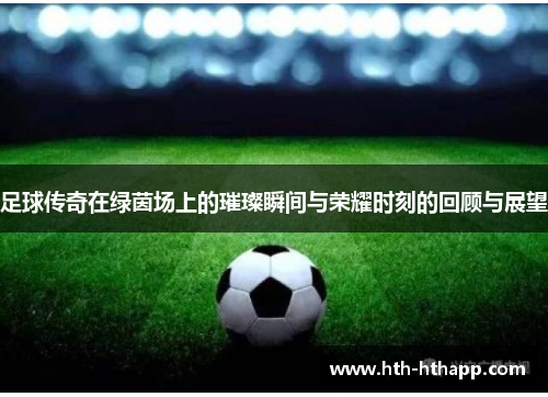 足球传奇在绿茵场上的璀璨瞬间与荣耀时刻的回顾与展望