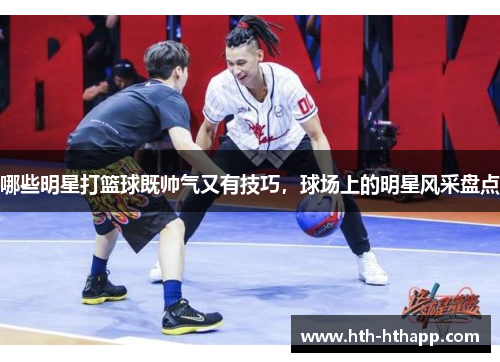 哪些明星打篮球既帅气又有技巧，球场上的明星风采盘点