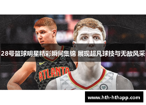 28号篮球明星精彩瞬间集锦 展现超凡球技与无敌风采