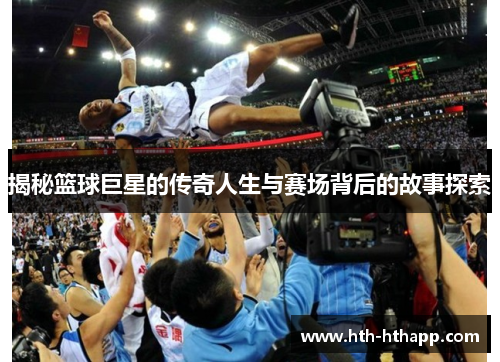 揭秘篮球巨星的传奇人生与赛场背后的故事探索