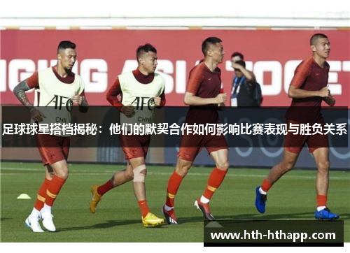 足球球星搭档揭秘：他们的默契合作如何影响比赛表现与胜负关系