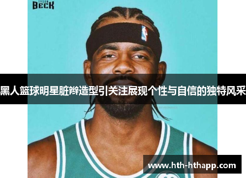 黑人篮球明星脏辫造型引关注展现个性与自信的独特风采