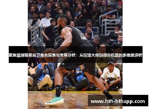 聚焦篮球明星后卫角色探索与发展分析：从控场大师到得分机器的多维度评析