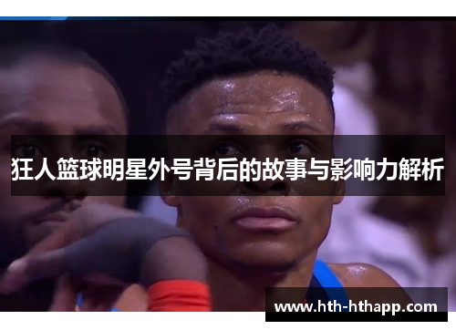 狂人篮球明星外号背后的故事与影响力解析