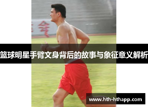 篮球明星手臂文身背后的故事与象征意义解析
