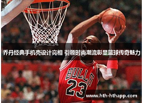 乔丹经典手机壳设计亮相 引领时尚潮流彰显篮球传奇魅力