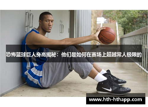 恐怖篮球巨人身高揭秘：他们是如何在赛场上超越常人极限的